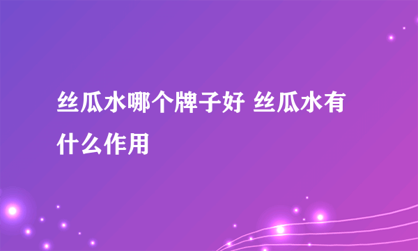 丝瓜水哪个牌子好 丝瓜水有什么作用