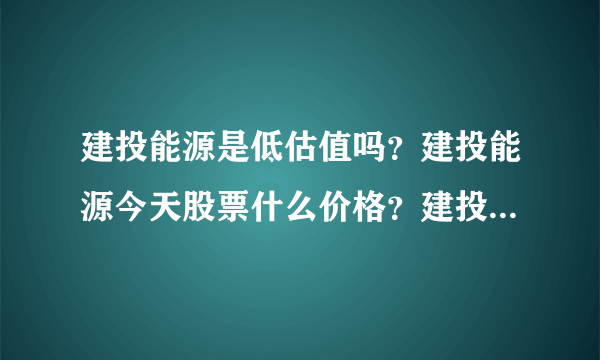 建投能源是低估值吗？建投能源今天股票什么价格？建投能源吧 000600 股吧？