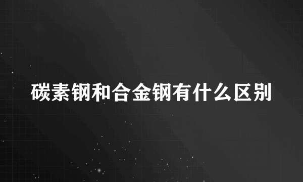 碳素钢和合金钢有什么区别