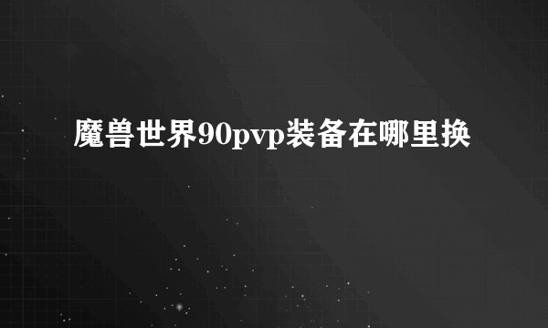 魔兽世界90pvp装备在哪里换