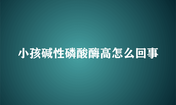 小孩碱性磷酸酶高怎么回事