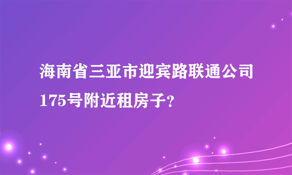 海南省三亚市迎宾路联通公司175号附近租房子？