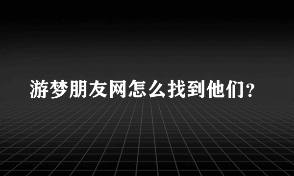 游梦朋友网怎么找到他们？