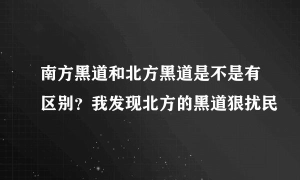 南方黑道和北方黑道是不是有区别？我发现北方的黑道狠扰民