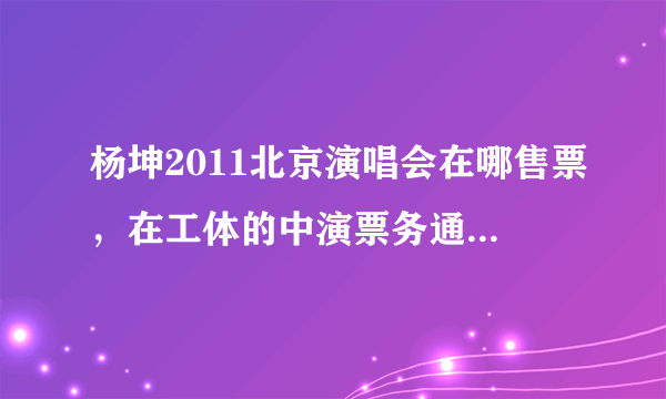 杨坤2011北京演唱会在哪售票，在工体的中演票务通能买吗？