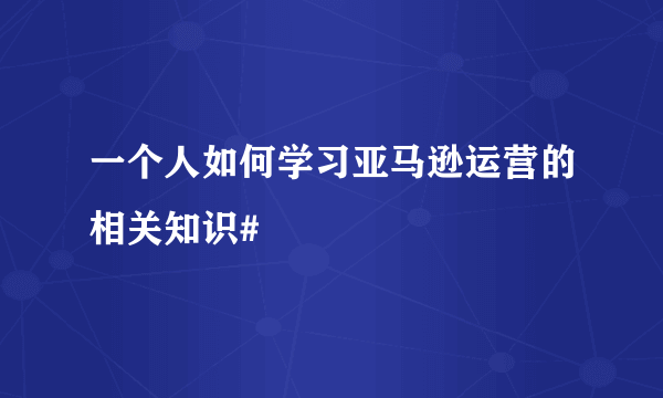 一个人如何学习亚马逊运营的相关知识#