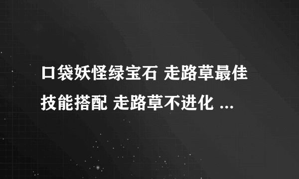 口袋妖怪绿宝石 走路草最佳技能搭配 走路草不进化 顺便附上技能效果 和得到方法