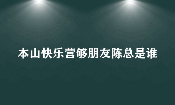 本山快乐营够朋友陈总是谁