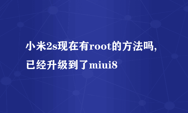 小米2s现在有root的方法吗,已经升级到了miui8