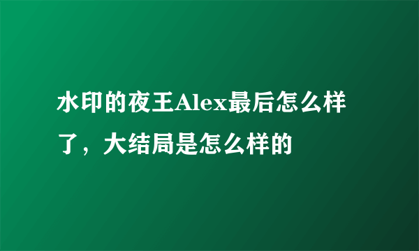 水印的夜王Alex最后怎么样了，大结局是怎么样的