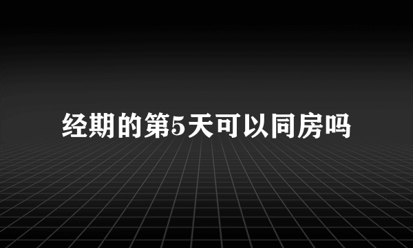 经期的第5天可以同房吗