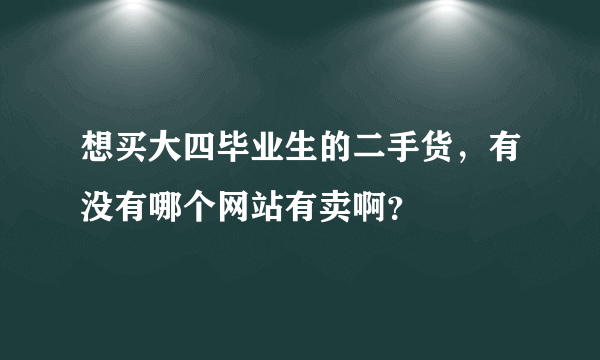 想买大四毕业生的二手货，有没有哪个网站有卖啊？