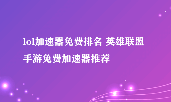 lol加速器免费排名 英雄联盟手游免费加速器推荐