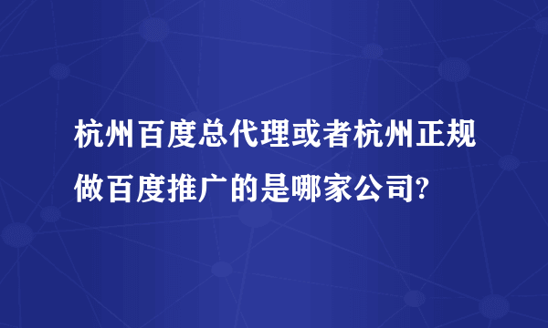 杭州百度总代理或者杭州正规做百度推广的是哪家公司?