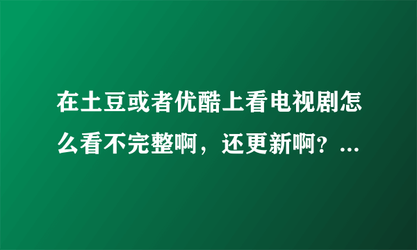 在土豆或者优酷上看电视剧怎么看不完整啊，还更新啊？？没法一次看完吗