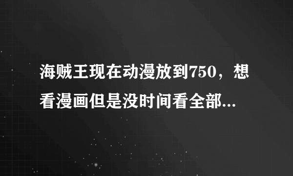 海贼王现在动漫放到750，想看漫画但是没时间看全部的，所以想问下从漫画哪里开始能正好接上剧情的？