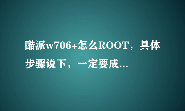 酷派w706+怎么ROOT，具体步骤说下，一定要成功的人在回答，没试过或复制的绕道。。。