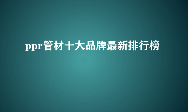 ppr管材十大品牌最新排行榜