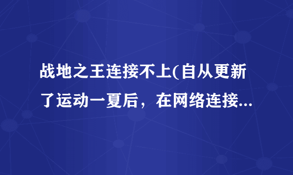 战地之王连接不上(自从更新了运动一夏后，在网络连接正常的情况下，一直连接不上，知道“退出游戏”弹出