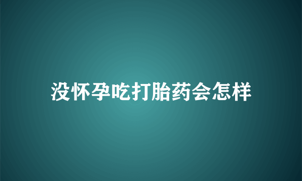 没怀孕吃打胎药会怎样