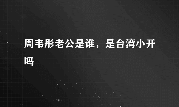 周韦彤老公是谁，是台湾小开吗