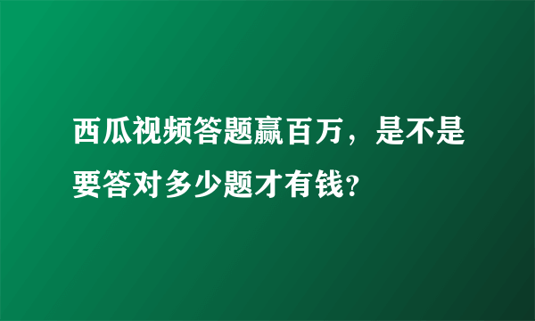 西瓜视频答题赢百万，是不是要答对多少题才有钱？