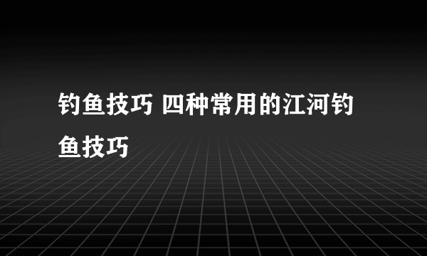 钓鱼技巧 四种常用的江河钓鱼技巧