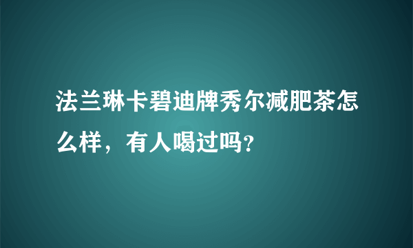 法兰琳卡碧迪牌秀尔减肥茶怎么样，有人喝过吗？