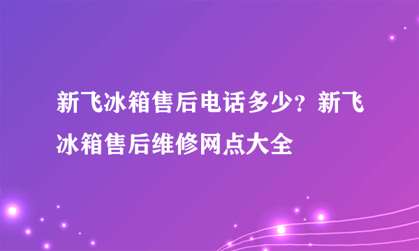 新飞冰箱售后电话多少？新飞冰箱售后维修网点大全