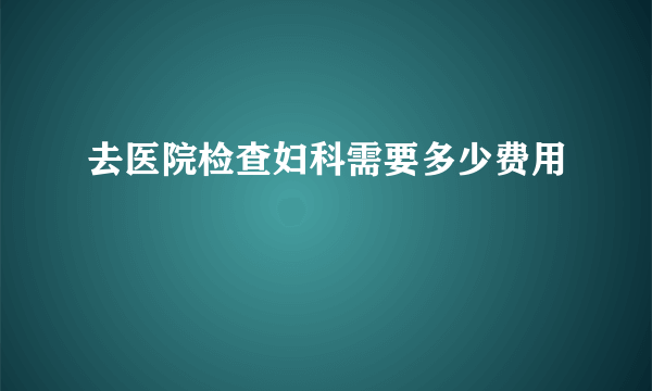 去医院检查妇科需要多少费用