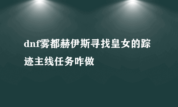 dnf雾都赫伊斯寻找皇女的踪迹主线任务咋做