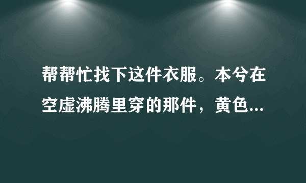 帮帮忙找下这件衣服。本兮在空虚沸腾里穿的那件，黄色的，衣袖是灰白