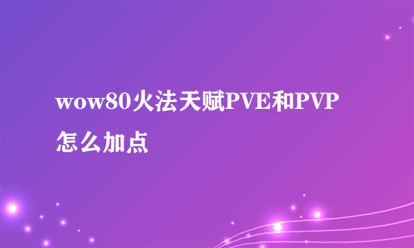 wow80火法天赋PVE和PVP怎么加点