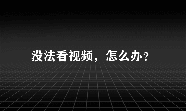 没法看视频，怎么办？