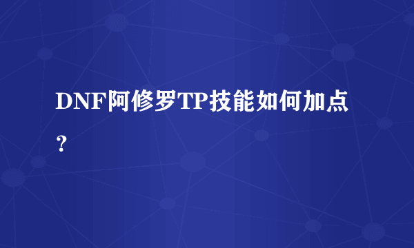 DNF阿修罗TP技能如何加点？