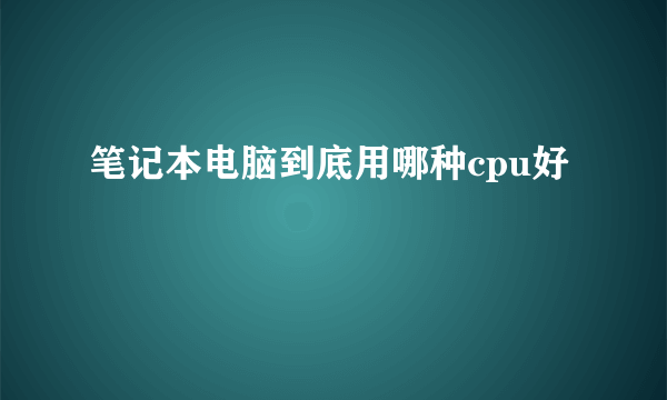 笔记本电脑到底用哪种cpu好