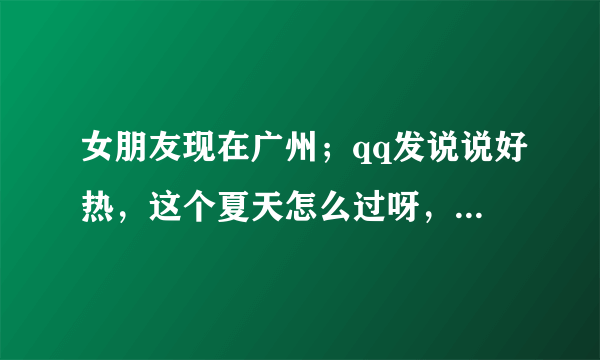 女朋友现在广州；qq发说说好热，这个夏天怎么过呀，我应该怎么评论