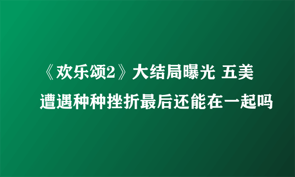 《欢乐颂2》大结局曝光 五美遭遇种种挫折最后还能在一起吗