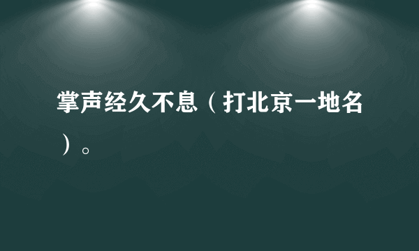 掌声经久不息（打北京一地名）。