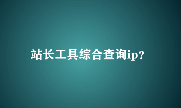 站长工具综合查询ip？