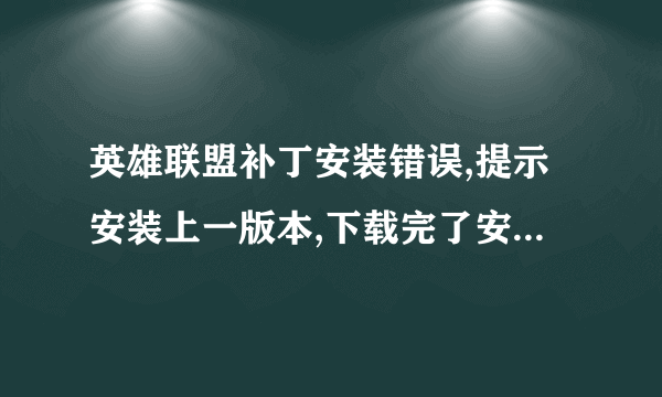 英雄联盟补丁安装错误,提示安装上一版本,下载完了安装,又提示错误,安上一版本,怎么处理?