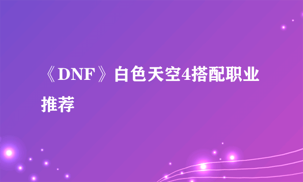 《DNF》白色天空4搭配职业推荐