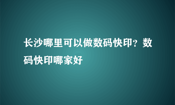 长沙哪里可以做数码快印？数码快印哪家好