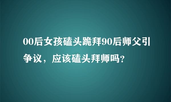 00后女孩磕头跪拜90后师父引争议，应该磕头拜师吗？