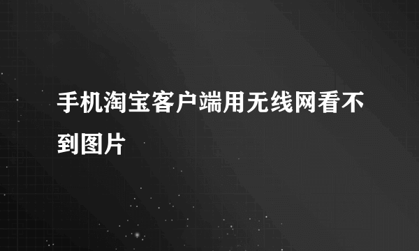 手机淘宝客户端用无线网看不到图片