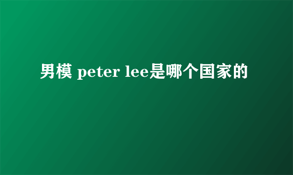 男模 peter lee是哪个国家的