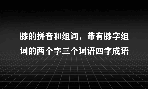 膝的拼音和组词，带有膝字组词的两个字三个词语四字成语