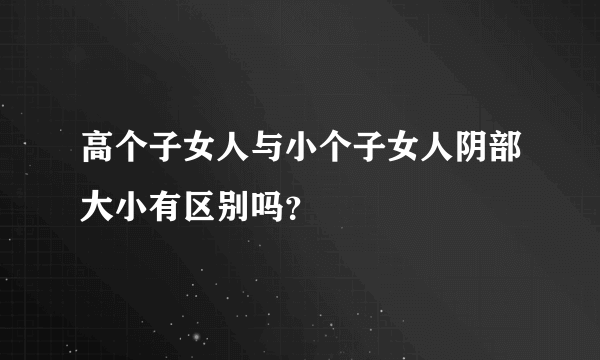 高个子女人与小个子女人阴部大小有区别吗？