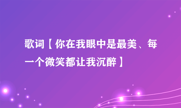 歌词【你在我眼中是最美、每一个微笑都让我沉醉】