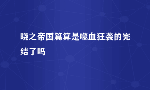 晓之帝国篇算是噬血狂袭的完结了吗